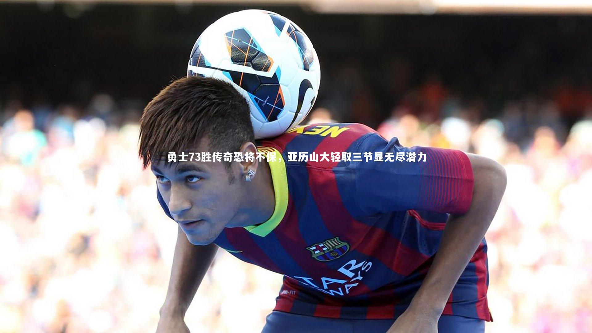 勇士73胜传奇恐将不保，亚历山大轻取三节显无尽潜力