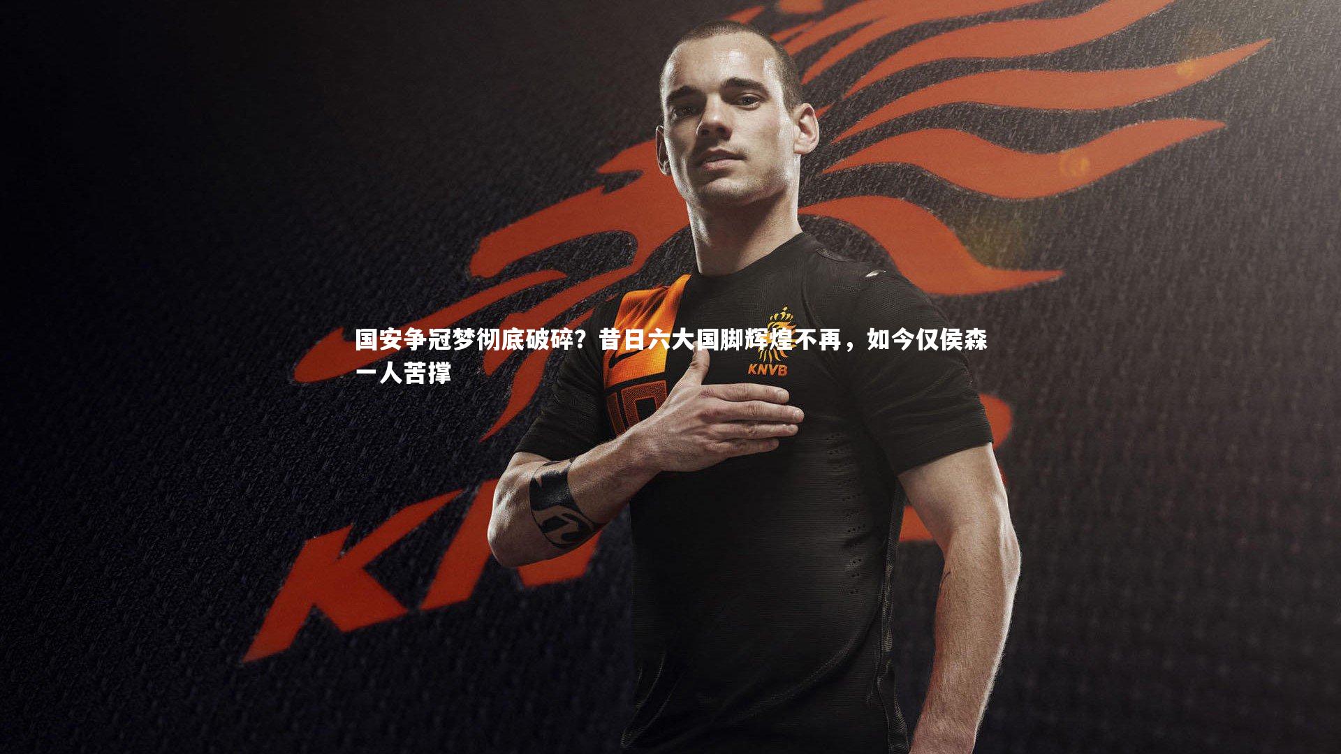 28圈官方网站：国安争冠梦彻底破碎？昔日六大国脚辉煌不再，如今仅侯森一人苦撑