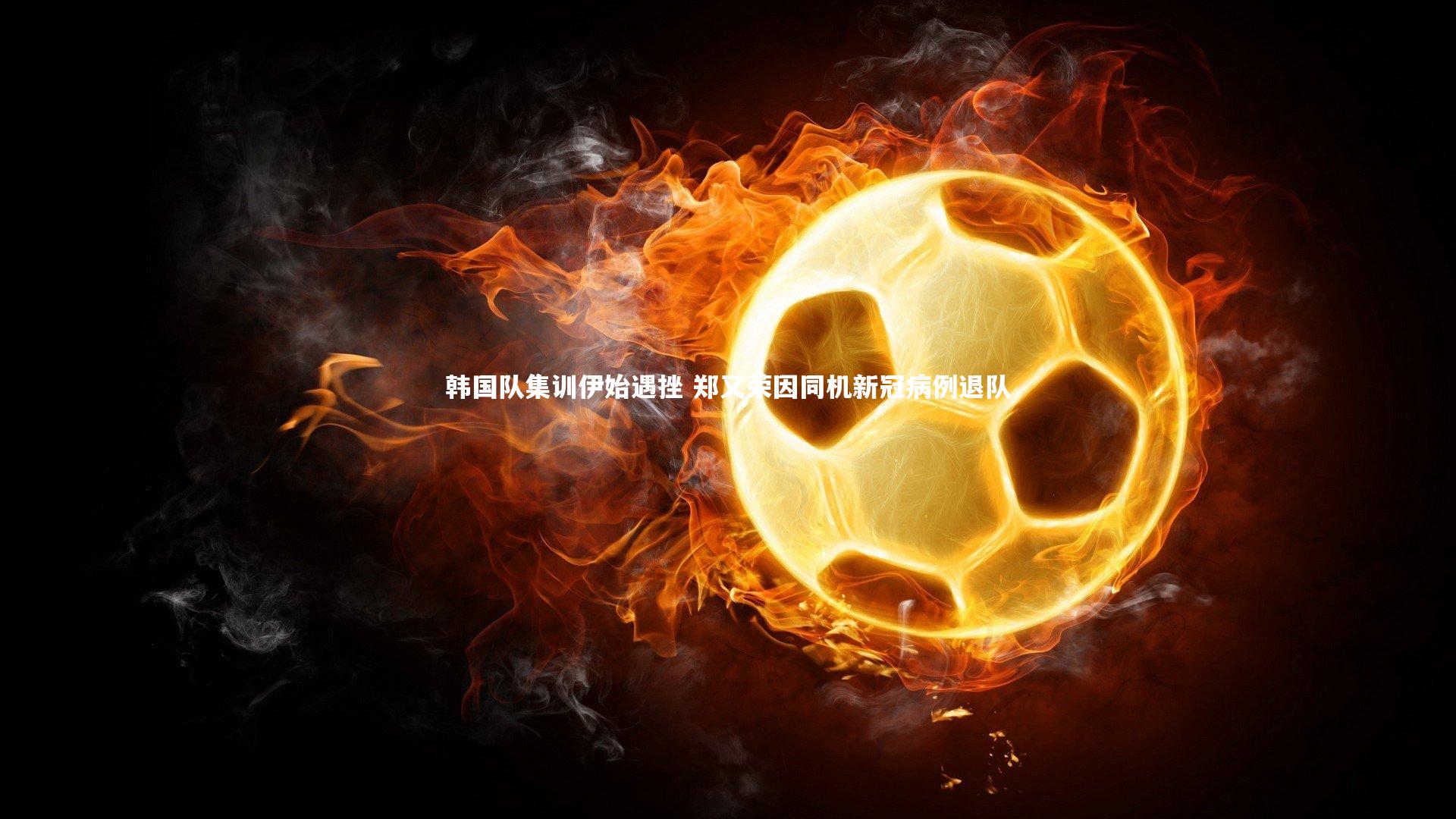 韩国队集训伊始遇挫 郑又荣因同机新冠病例退队